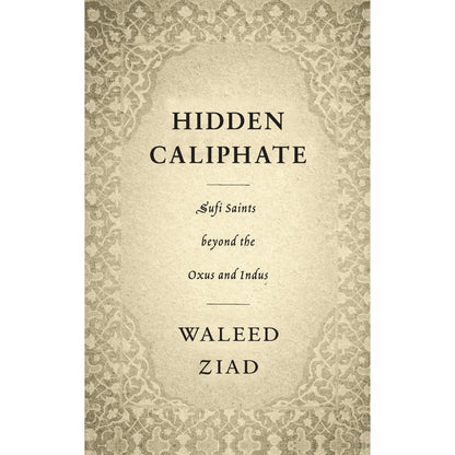 Hidden Caliphate: Sufi Saints beyond the Oxus and Indus - Waleed Ziad