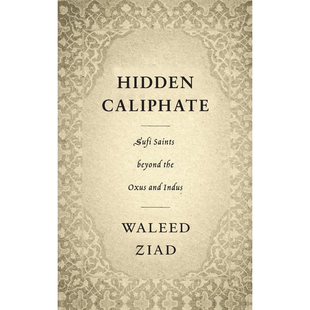 Hidden Caliphate: Sufi Saints beyond the Oxus and Indus - Waleed Ziad