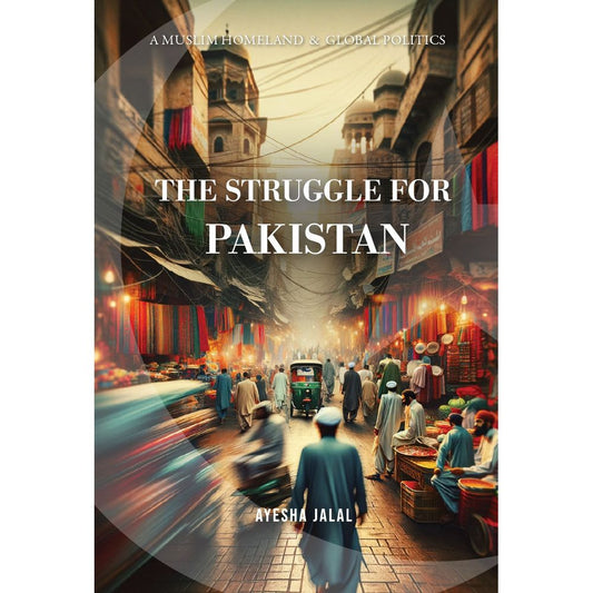 The Struggle for Pakistan: A Muslim Homeland and Global Politics - Ayesha Jalal